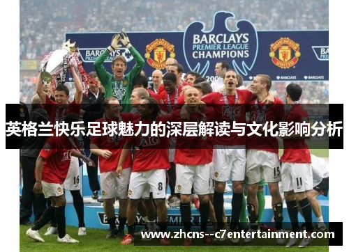 英格兰快乐足球魅力的深层解读与文化影响分析 英格兰快乐足球魅力的深层解读与文化影响分析