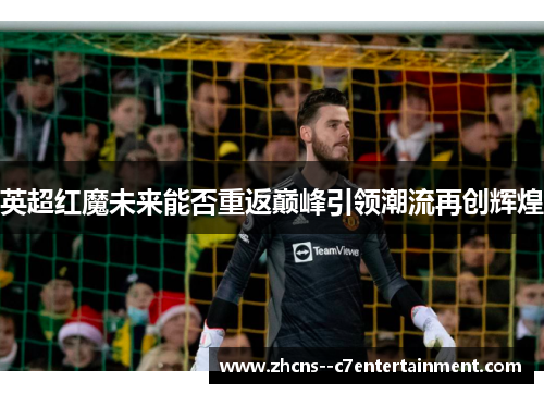 英超红魔未来能否重返巅峰引领潮流再创辉煌 英超红魔未来能否重返巅峰引领潮流再创辉煌