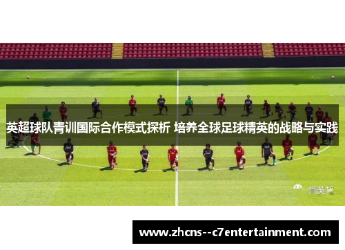 英超球队青训国际合作模式探析 培养全球足球精英的战略与实践 英超球队青训国际合作模式探析 培养全球足球精英的战略与实践