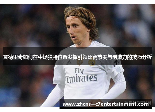 莫德里奇如何在中场独特位置发挥引领比赛节奏与创造力的技巧分析
