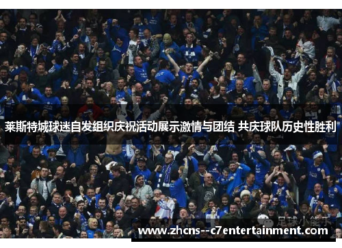 莱斯特城球迷自发组织庆祝活动展示激情与团结 共庆球队历史性胜利 莱斯特城球迷自发组织庆祝活动展示激情与团结 共庆球队历史性胜利