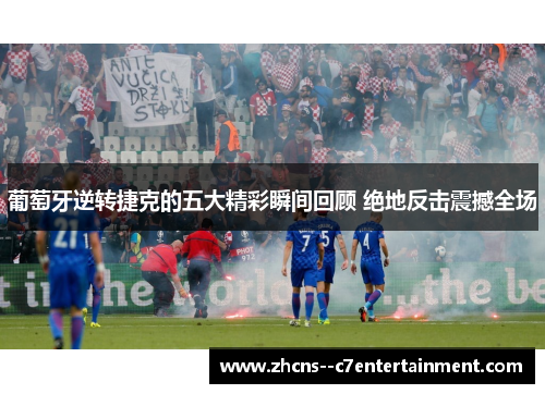 葡萄牙逆转捷克的五大精彩瞬间回顾 绝地反击震撼全场 葡萄牙逆转捷克的五大精彩瞬间回顾 绝地反击震撼全场