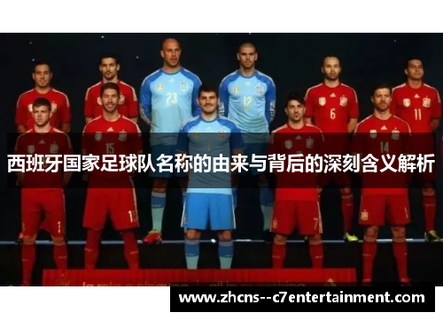 西班牙国家足球队名称的由来与背后的深刻含义解析 西班牙国家足球队名称的由来与背后的深刻含义解析