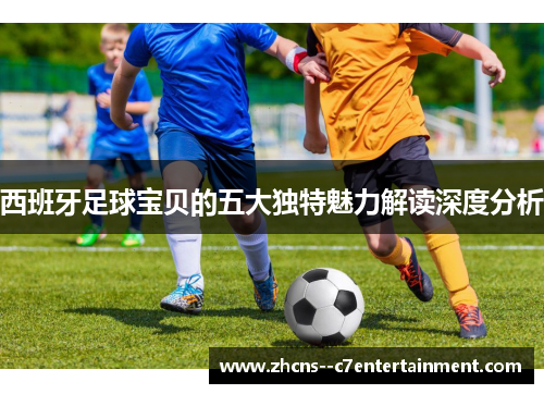 西班牙足球宝贝的五大独特魅力解读深度分析