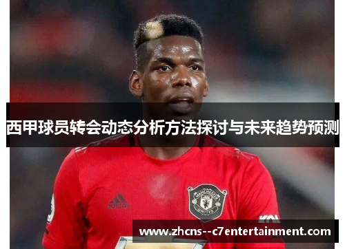 西甲球员转会动态分析方法探讨与未来趋势预测 西甲球员转会动态分析方法探讨与未来趋势预测