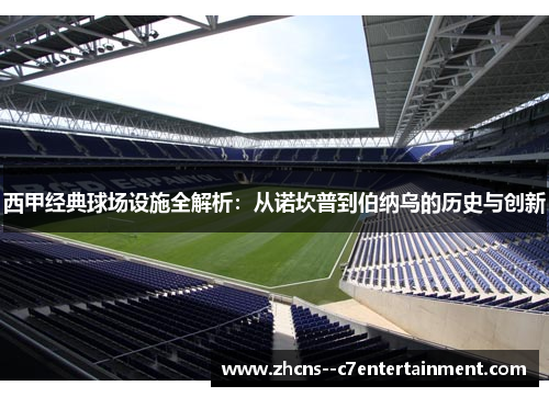 西甲经典球场设施全解析:从诺坎普到伯纳乌的历史与创新 西甲经典球场设施全解析:从诺坎普到伯纳乌的历史与创新