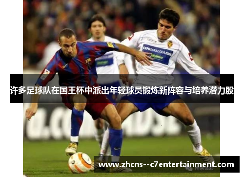 许多足球队在国王杯中派出年轻球员锻炼新阵容与培养潜力股 许多足球队在国王杯中派出年轻球员锻炼新阵容与培养潜力股