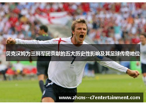 贝克汉姆为三狮军团贡献的五大历史性影响及其足球传奇地位 贝克汉姆为三狮军团贡献的五大历史性影响及其足球传奇地位