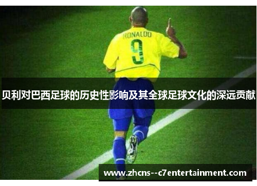 贝利对巴西足球的历史性影响及其全球足球文化的深远贡献 贝利对巴西足球的历史性影响及其全球足球文化的深远贡献