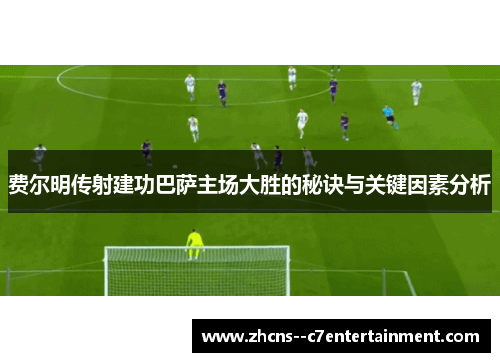 费尔明传射建功巴萨主场大胜的秘诀与关键因素分析 费尔明传射建功巴萨主场大胜的秘诀与关键因素分析