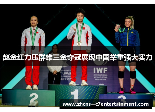 赵金红力压群雄三金夺冠展现中国举重强大实力 赵金红力压群雄三金夺冠展现中国举重强大实力