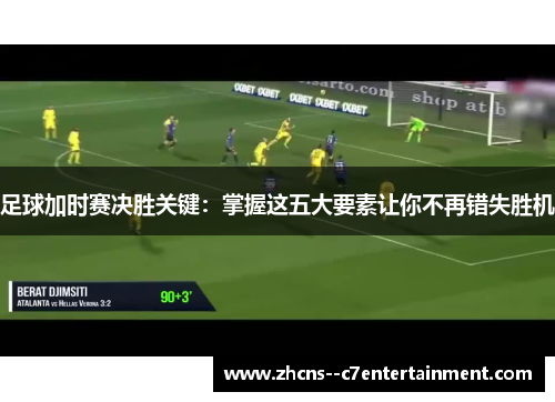 足球加时赛决胜关键:掌握这五大要素让你不再错失胜机 足球加时赛决胜关键:掌握这五大要素让你不再错失胜机