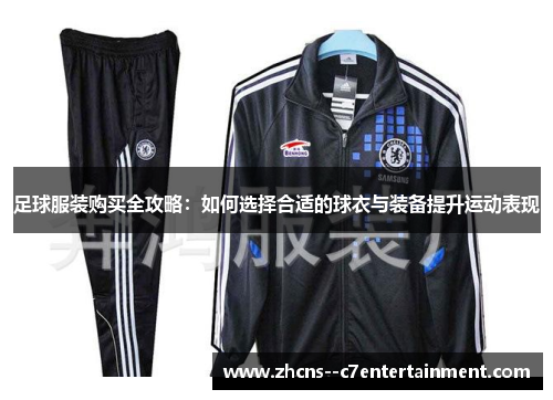 足球服装购买全攻略:如何选择合适的球衣与装备提升运动表现 足球服装购买全攻略:如何选择合适的球衣与装备提升运动表现