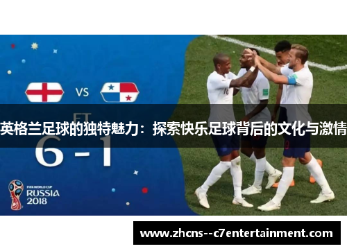 英格兰足球的独特魅力:探索快乐足球背后的文化与激情 英格兰足球的独特魅力:探索快乐足球背后的文化与激情