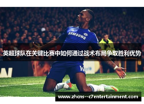 英超球队在关键比赛中如何通过战术布局争取胜利优势 英超球队在关键比赛中如何通过战术布局争取胜利优势