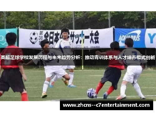 英超足球学校发展历程与未来趋势分析：推动青训体系与人才培养模式创新