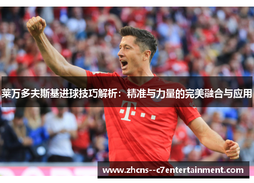 莱万多夫斯基进球技巧解析:精准与力量的完美融合与应用 莱万多夫斯基进球技巧解析:精准与力量的完美融合与应用