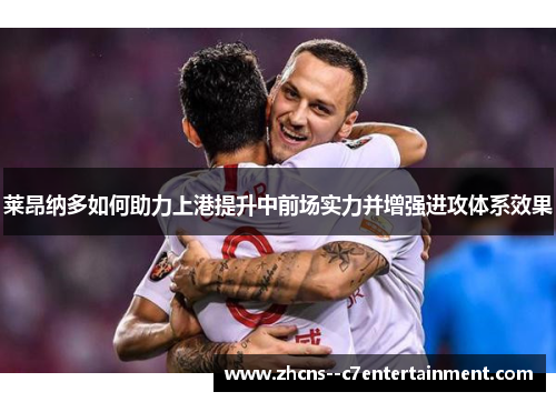 莱昂纳多如何助力上港提升中前场实力并增强进攻体系效果 莱昂纳多如何助力上港提升中前场实力并增强进攻体系效果