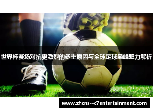 世界杯赛场对抗更激烈的多重原因与全球足球巅峰魅力解析 世界杯赛场对抗更激烈的多重原因与全球足球巅峰魅力解析