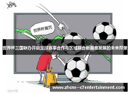 世界杯三国联办开启足球赛事合作与区域融合新篇章发展的未来愿景 世界杯三国联办开启足球赛事合作与区域融合新篇章发展的未来愿景