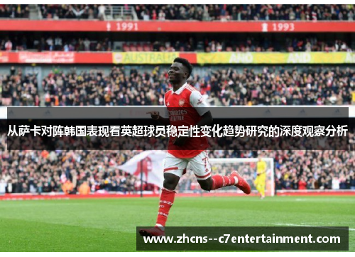 从萨卡对阵韩国表现看英超球员稳定性变化趋势研究的深度观察分析 从萨卡对阵韩国表现看英超球员稳定性变化趋势研究的深度观察分析