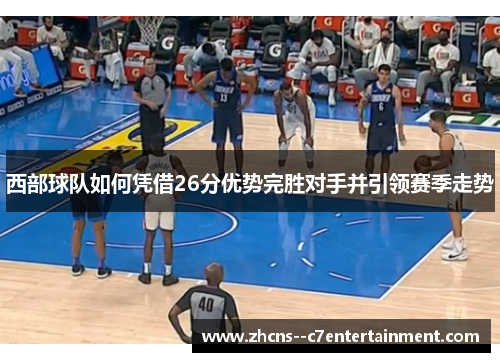 西部球队如何凭借26分优势完胜对手并引领赛季走势