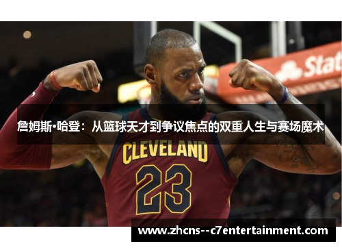 詹姆斯·哈登：从篮球天才到争议焦点的双重人生与赛场魔术