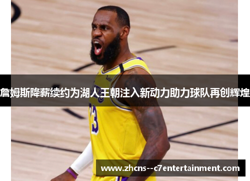詹姆斯降薪续约为湖人王朝注入新动力助力球队再创辉煌
