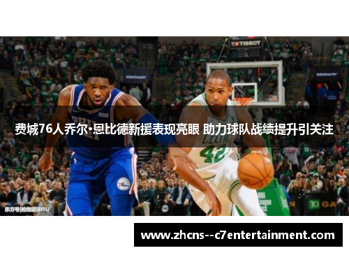 费城76人乔尔·恩比德新援表现亮眼 助力球队战绩提升引关注