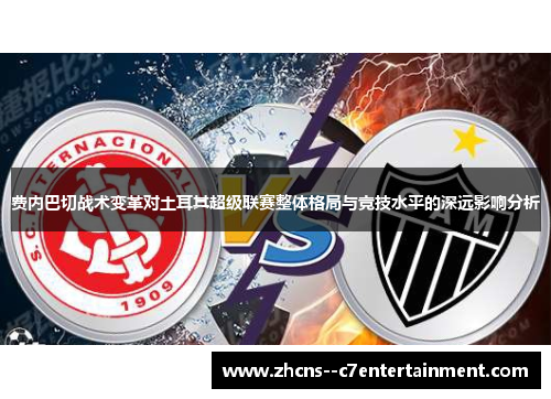 费内巴切战术变革对土耳其超级联赛整体格局与竞技水平的深远影响分析