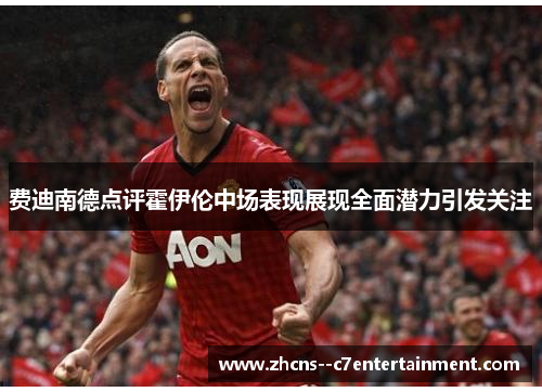 费迪南德点评霍伊伦中场表现展现全面潜力引发关注 费迪南德点评霍伊伦中场表现展现全面潜力引发关注