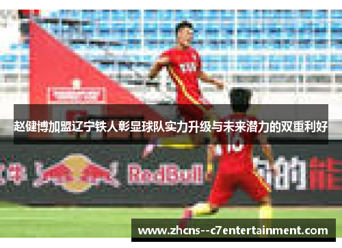 赵健博加盟辽宁铁人彰显球队实力升级与未来潜力的双重利好