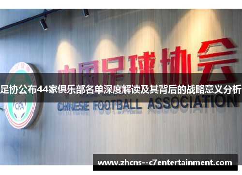 足协公布44家俱乐部名单深度解读及其背后的战略意义分析 足协公布44家俱乐部名单深度解读及其背后的战略意义分析
