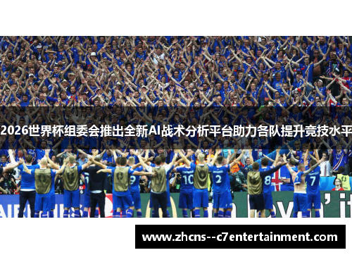 2026世界杯组委会推出全新AI战术分析平台助力各队提升竞技水平