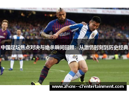 中国足坛焦点对决与绝杀瞬间回顾：从激情时刻到历史经典