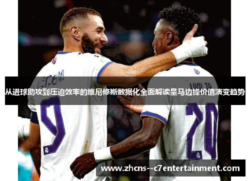 从进球助攻到压迫效率的维尼修斯数据化全面解读皇马边锋价值演变趋势