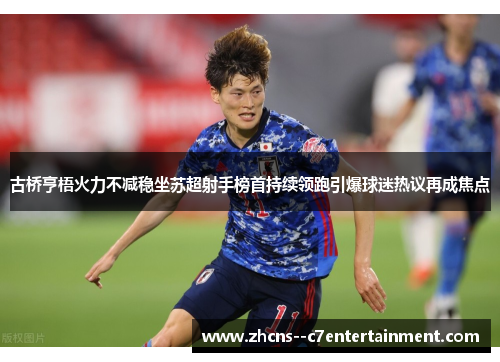 古桥亨梧火力不减稳坐苏超射手榜首持续领跑引爆球迷热议再成焦点