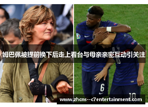 姆巴佩被提前换下后走上看台与母亲亲密互动引关注 姆巴佩被提前换下后走上看台与母亲亲密互动引关注