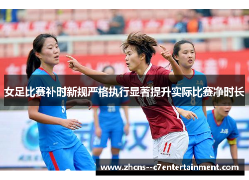 女足比赛补时新规严格执行显著提升实际比赛净时长 女足比赛补时新规严格执行显著提升实际比赛净时长