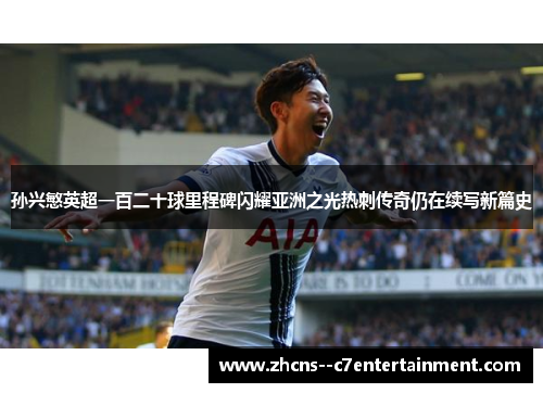 孙兴慜英超一百二十球里程碑闪耀亚洲之光热刺传奇仍在续写新篇史 孙兴慜英超一百二十球里程碑闪耀亚洲之光热刺传奇仍在续写新篇史