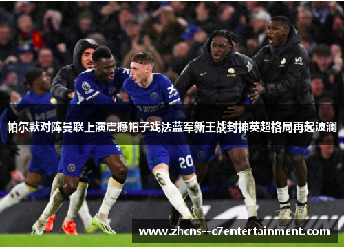 帕尔默对阵曼联上演震撼帽子戏法蓝军新王战封神英超格局再起波澜 帕尔默对阵曼联上演震撼帽子戏法蓝军新王战封神英超格局再起波澜