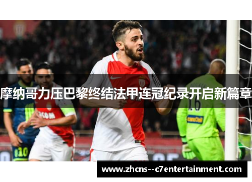 摩纳哥力压巴黎终结法甲连冠纪录开启新篇章