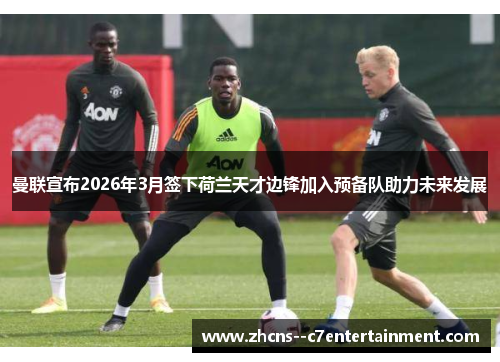 曼联宣布2026年3月签下荷兰天才边锋加入预备队助力未来发展