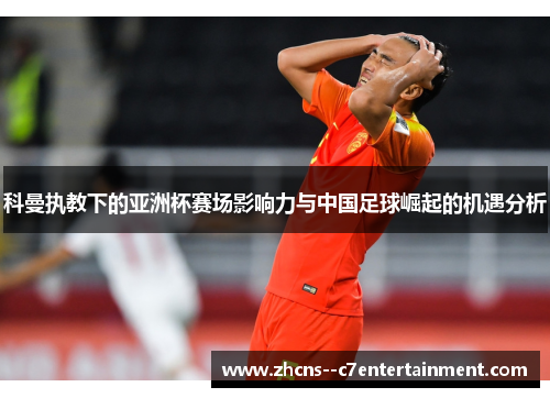 科曼执教下的亚洲杯赛场影响力与中国足球崛起的机遇分析 科曼执教下的亚洲杯赛场影响力与中国足球崛起的机遇分析