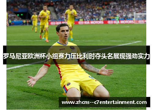 罗马尼亚欧洲杯小组赛力压比利时夺头名展现强劲实力 罗马尼亚欧洲杯小组赛力压比利时夺头名展现强劲实力