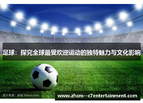 足球:探究全球最受欢迎运动的独特魅力与文化影响 足球:探究全球最受欢迎运动的独特魅力与文化影响