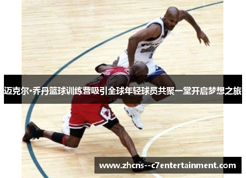 迈克尔·乔丹篮球训练营吸引全球年轻球员共聚一堂开启梦想之旅