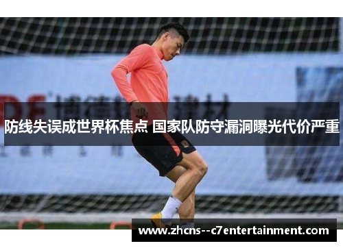 防线失误成世界杯焦点 国家队防守漏洞曝光代价严重