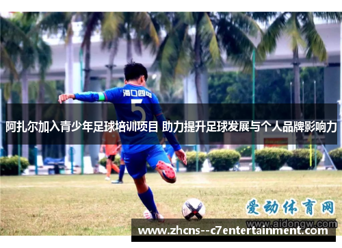 阿扎尔加入青少年足球培训项目 助力提升足球发展与个人品牌影响力