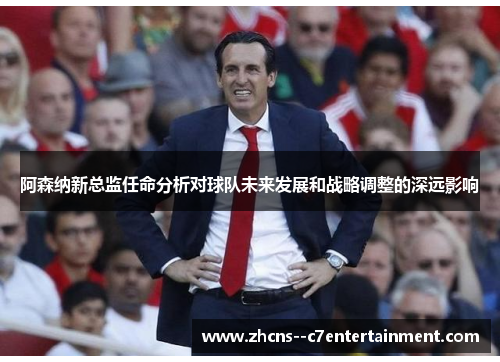 阿森纳新总监任命分析对球队未来发展和战略调整的深远影响